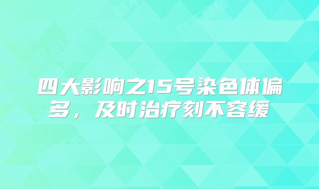 四大影响之15号染色体偏多,及时治疗刻不容缓