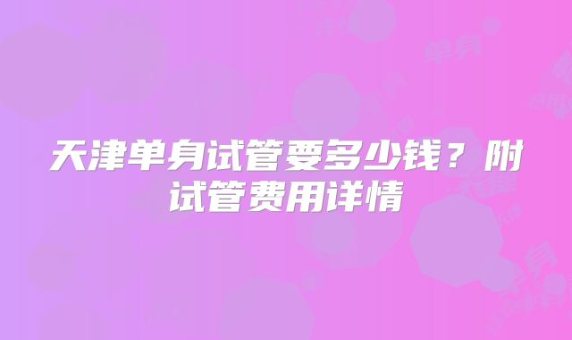 天津单身试管要多少钱？附试管费用详情