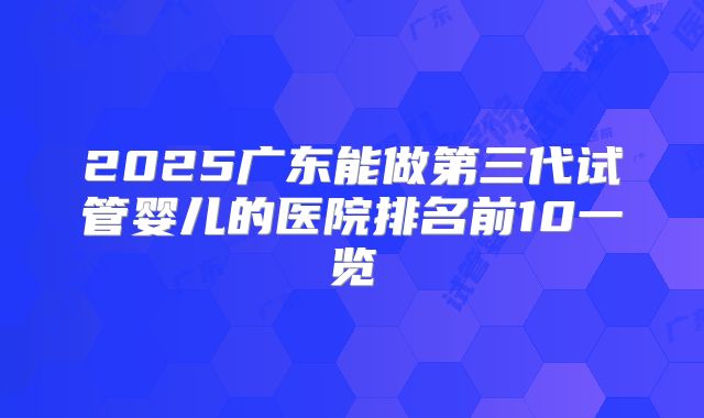 2025广东能做第三代试管婴儿的医院排名前10一览