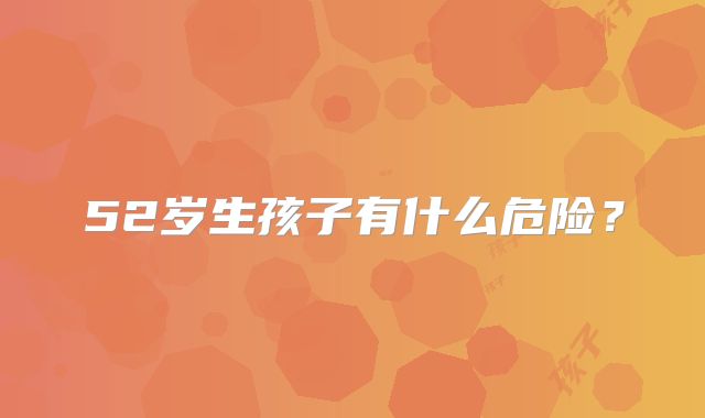 52岁生孩子有什么危险?