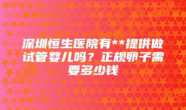 深圳恒生医院有**提供做试管婴儿吗？正规卵子需要多少钱