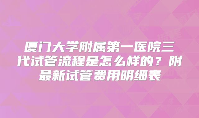 厦门大学附属第一医院三代试管流程是怎么样的？附最新试管费用明细表