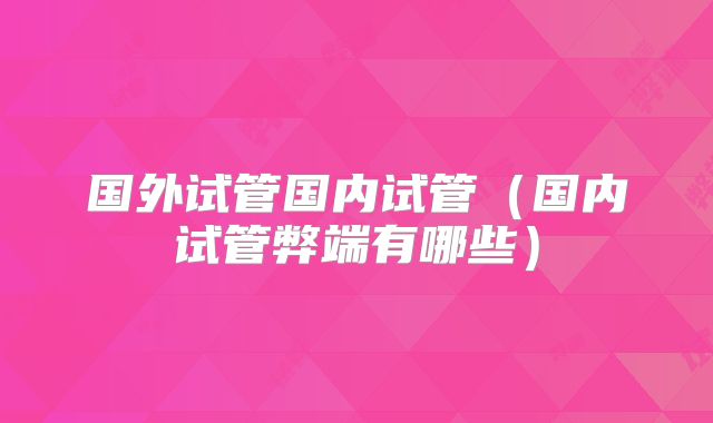 国外试管国内试管(国内试管弊端有哪些)