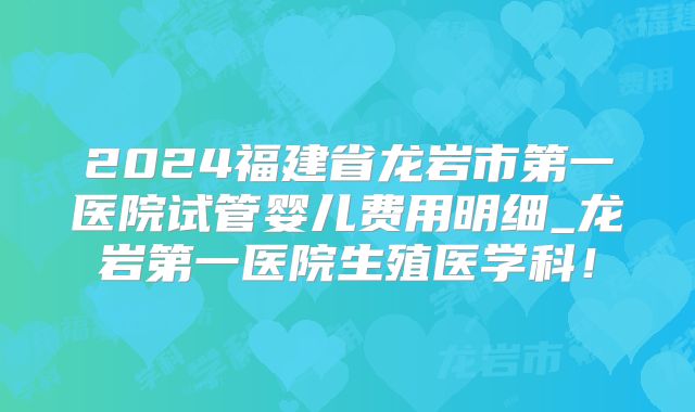 2024福建省龙岩市第一医院试管婴儿费用明细_龙岩第一医院生殖医学科!