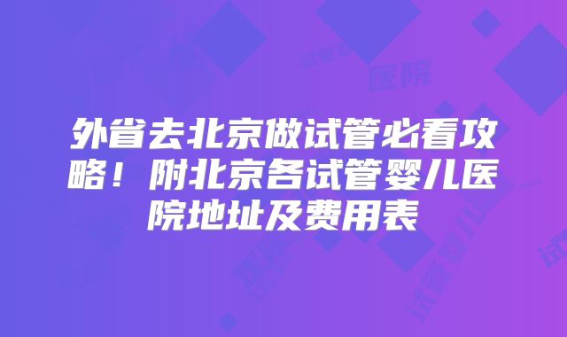 外省去北京做试管必看攻略！附北京各试管婴儿医院地址及费用表