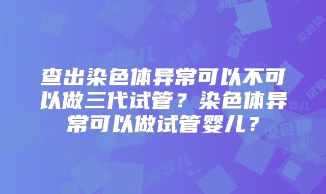 查出染色体异常可以不可以做三代试管?染色体异常可以做试管婴儿?