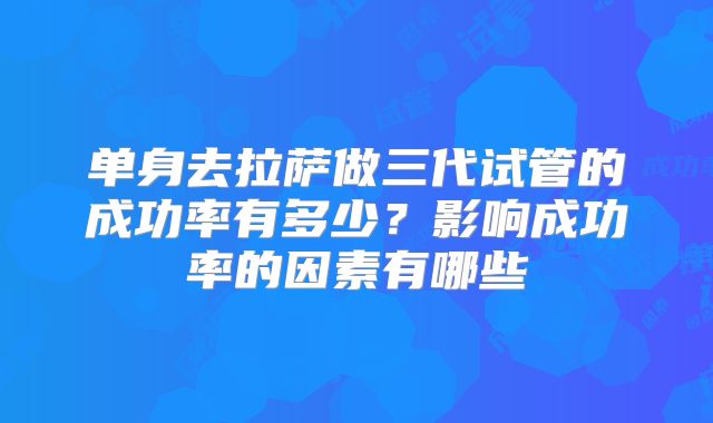 单身去拉萨做三代试管的成功率有多少？影响成功率的因素有哪些