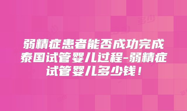 弱精症患者能否成功完成泰国试管婴儿过程-弱精症试管婴儿多少钱!