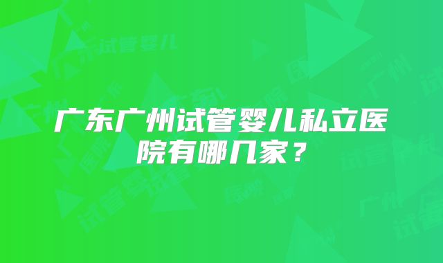 广东广州试管婴儿私立医院有哪几家？