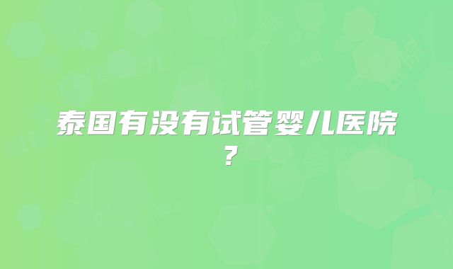 泰国有没有试管婴儿医院？