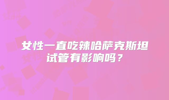 女性一直吃辣哈萨克斯坦试管有影响吗？
