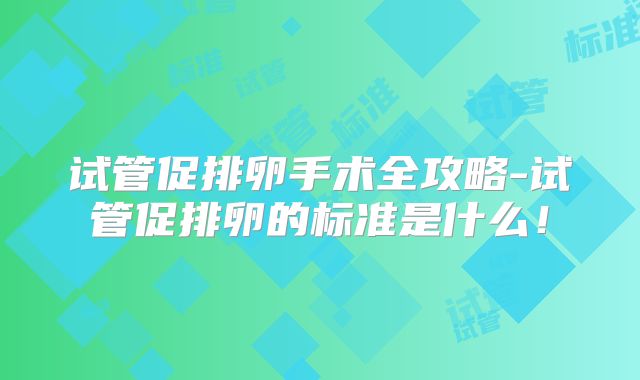 试管促排卵手术全攻略-试管促排卵的标准是什么！