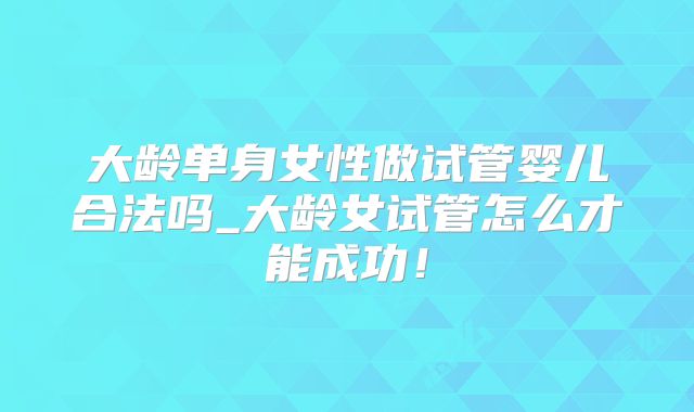 大龄单身女性做试管婴儿合法吗_大龄女试管怎么才能成功！