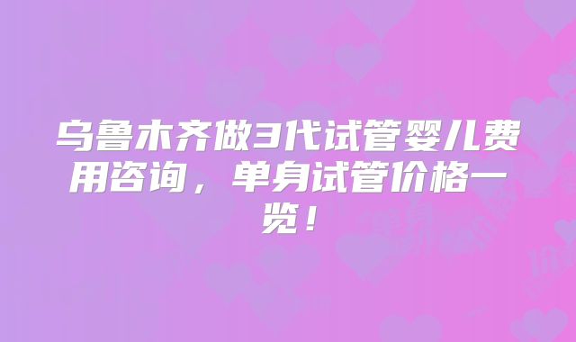 乌鲁木齐做3代试管婴儿费用咨询，单身试管价格一览！