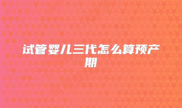 试管婴儿三代怎么算预产期