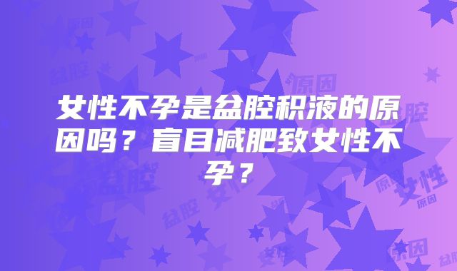 女性不孕是盆腔积液的原因吗?盲目减肥致女性不孕?