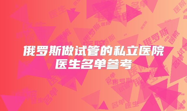 俄罗斯做试管的私立医院医生名单参考