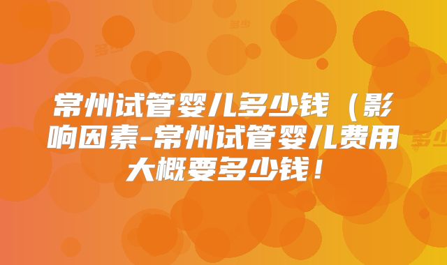 常州试管婴儿多少钱（影响因素-常州试管婴儿费用大概要多少钱！