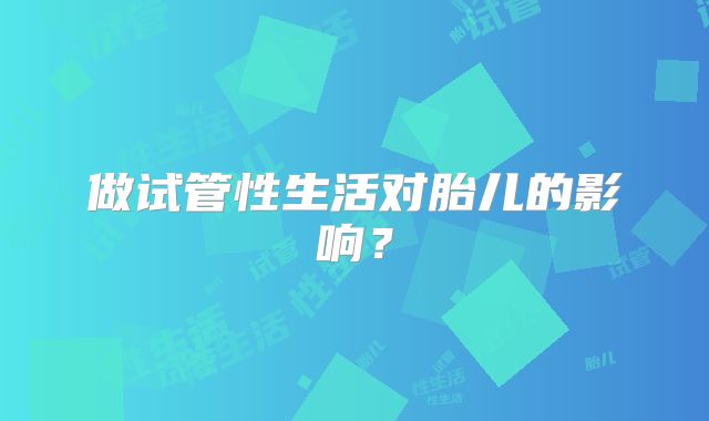 做试管性生活对胎儿的影响？