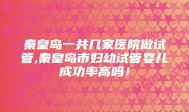 秦皇岛一共几家医院做试管,秦皇岛市妇幼试管婴儿成功率高吗！