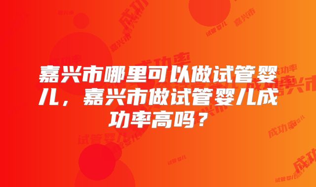 嘉兴市哪里可以做试管婴儿,嘉兴市做试管婴儿成功率高吗?