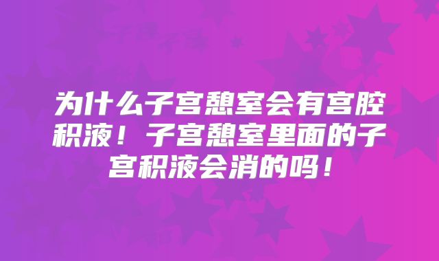 为什么子宫憩室会有宫腔积液!子宫憩室里面的子宫积液会消的吗!