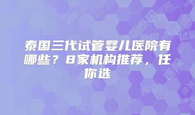 泰国三代试管婴儿医院有哪些？8家机构推荐，任你选
