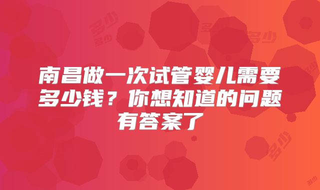 南昌做一次试管婴儿需要多少钱？你想知道的问题有答案了