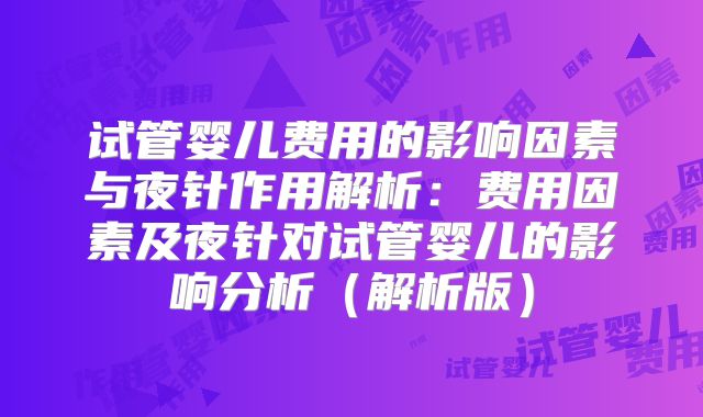 试管婴儿费用的影响因素与夜针作用解析：费用因素及夜针对试管婴儿的影响分析（解析版）