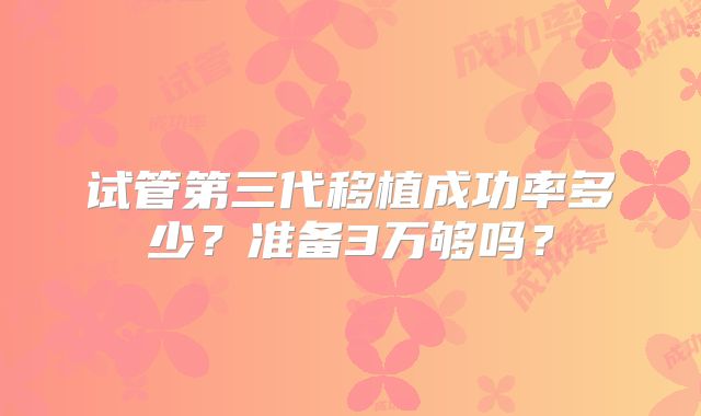 试管第三代移植成功率多少？准备3万够吗？