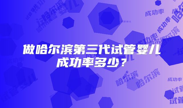 做哈尔滨第三代试管婴儿成功率多少？