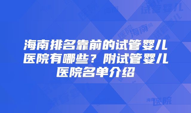 海南排名靠前的试管婴儿医院有哪些？附试管婴儿医院名单介绍