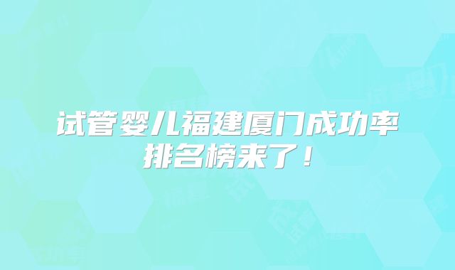试管婴儿福建厦门成功率排名榜来了!