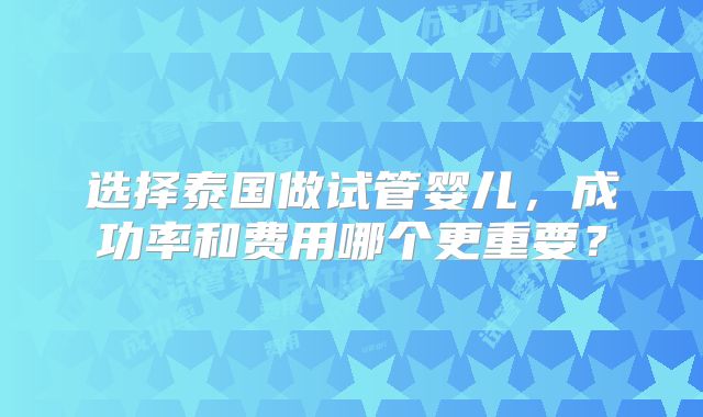 选择泰国做试管婴儿，成功率和费用哪个更重要？