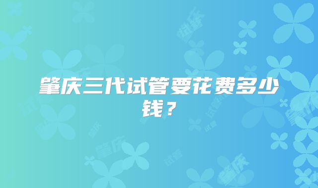 肇庆三代试管要花费多少钱？