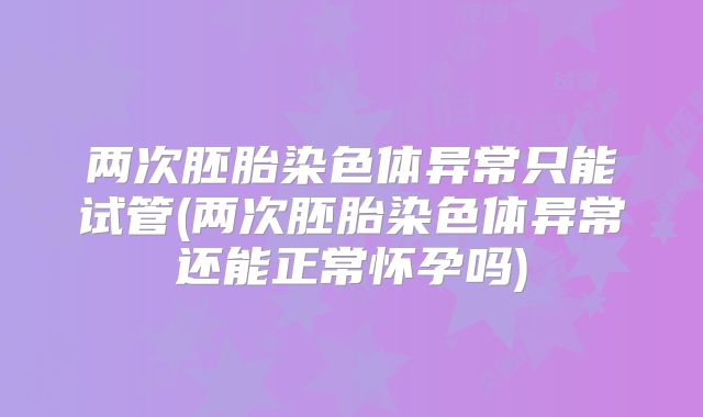 两次胚胎染色体异常只能试管(两次胚胎染色体异常还能正常怀孕吗)