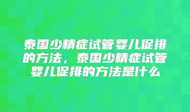泰国少精症试管婴儿促排的方法，泰国少精症试管婴儿促排的方法是什么