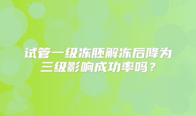 试管一级冻胚解冻后降为三级影响成功率吗?