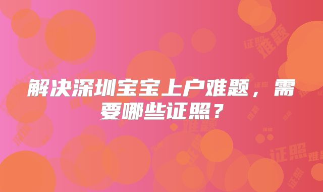 解决深圳宝宝上户难题，需要哪些证照？
