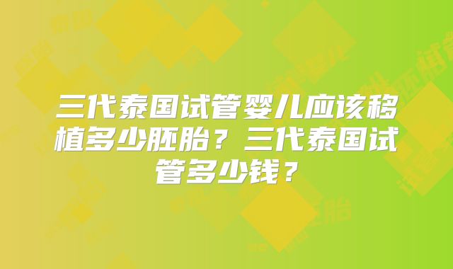 三代泰国试管婴儿应该移植多少胚胎?三代泰国试管多少钱?