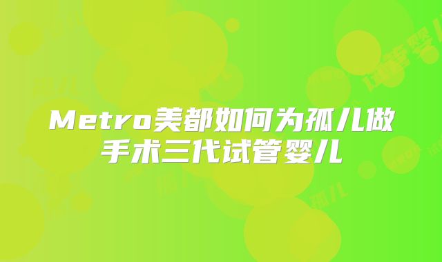 Metro美都如何为孤儿做手术三代试管婴儿