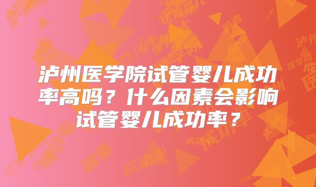 泸州医学院试管婴儿成功率高吗？什么因素会影响试管婴儿成功率？