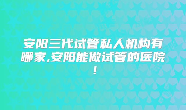 安阳三代试管私人机构有哪家,安阳能做试管的医院！