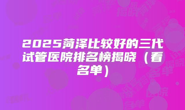 2025菏泽比较好的三代试管医院排名榜揭晓（看名单）