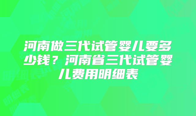 河南做三代试管婴儿要多少钱？河南省三代试管婴儿费用明细表