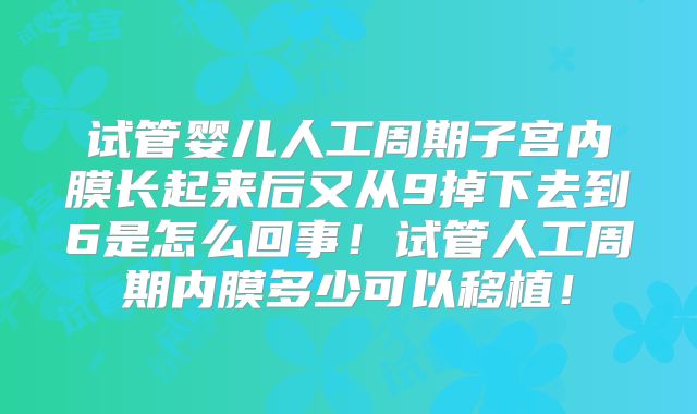 试管婴儿人工周期子宫内膜长起来后又从9掉下去到6是怎么回事！试管人工周期内膜多少可以移植！