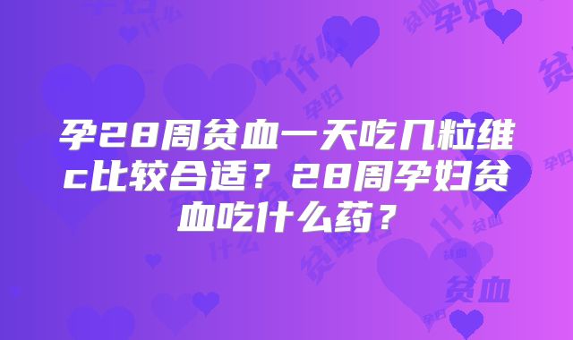 孕28周贫血一天吃几粒维c比较合适?28周孕妇贫血吃什么药?