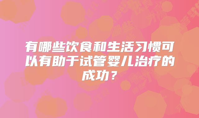 有哪些饮食和生活习惯可以有助于试管婴儿治疗的成功？