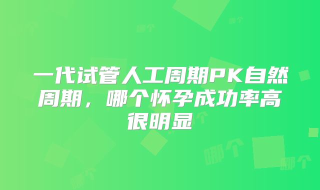 一代试管人工周期PK自然周期，哪个怀孕成功率高很明显