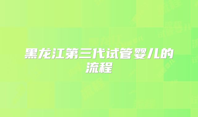 黑龙江第三代试管婴儿的流程